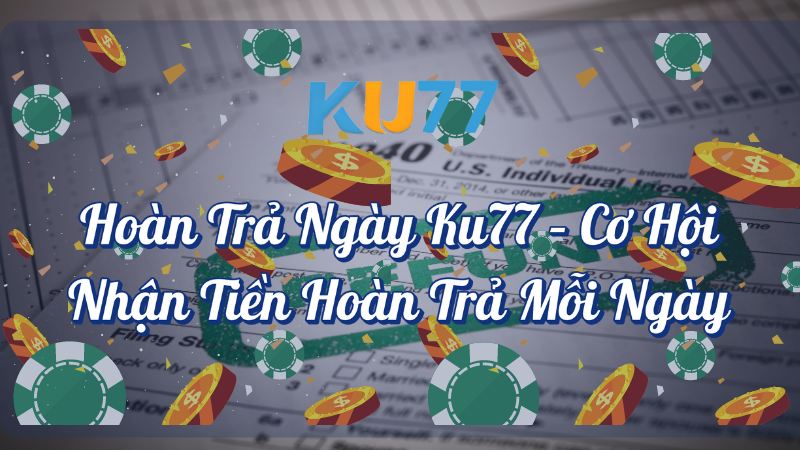 Hoàn trả ngày KU77 cơ hội nhận tiền hoàn trả mỗi ngày