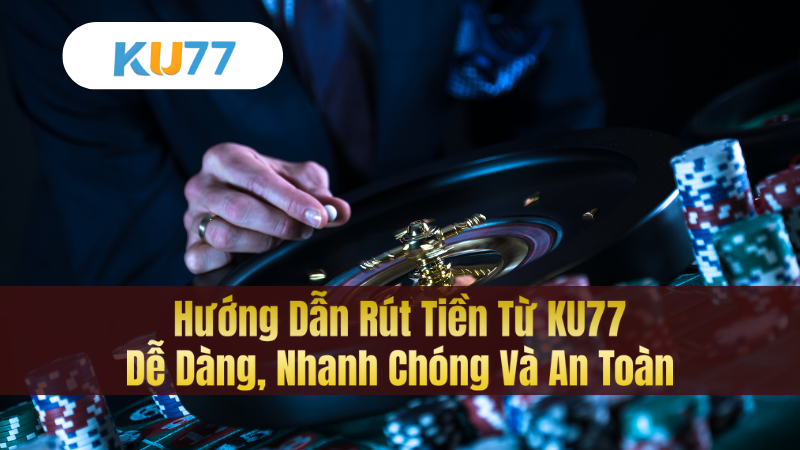 Hướng Dẫn Rút Tiền Từ KU77 – Dễ Dàng, Nhanh Chóng Và An Toàn