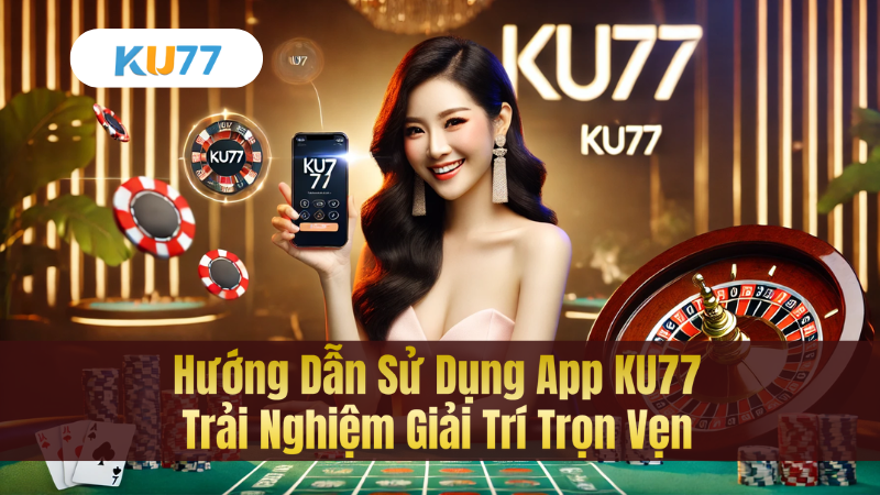 Hướng Dẫn Sử Dụng App KU77 – Trải Nghiệm Giải Trí Trọn Vẹn