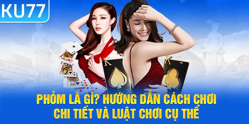 Phỏm là gì? Hướng dẫn cách chơi chi tiết và luật chơi cụ thể.